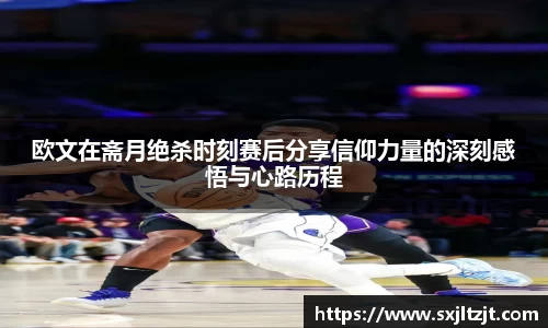 欧文在斋月绝杀时刻赛后分享信仰力量的深刻感悟与心路历程